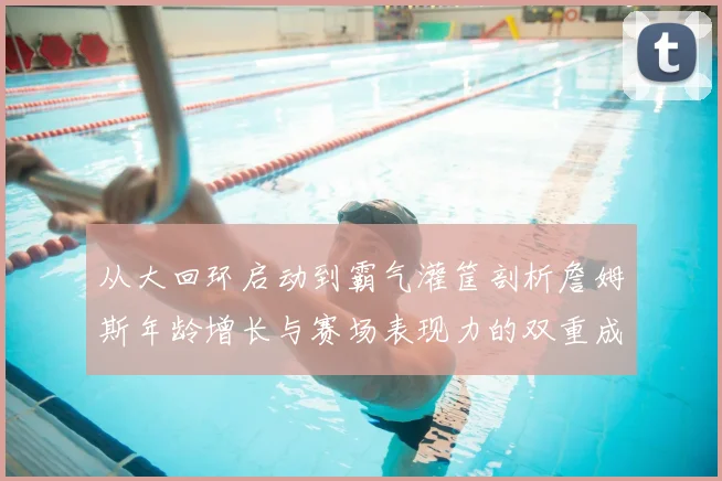 从大回环启动到霸气灌筐剖析詹姆斯年龄增长与赛场表现力的双重成熟