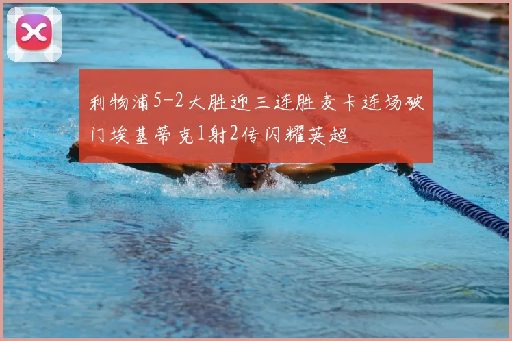 利物浦5-2大胜迎三连胜麦卡连场破门埃基蒂克1射2传闪耀英超