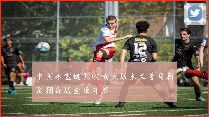 中国冰雪健儿吹响决战米兰号角新周期备战全面开启