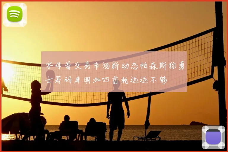 字母哥交易市场新动态帕森斯称勇士筹码库明加四首轮远远不够