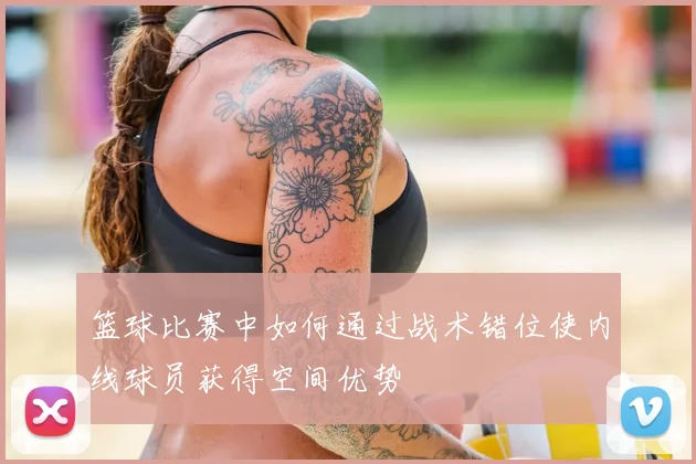 篮球比赛中如何通过战术错位使内线球员获得空间优势