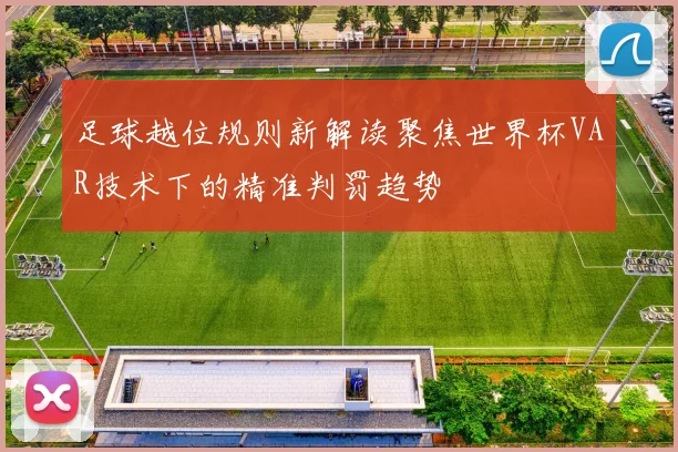 足球越位规则新解读聚焦世界杯VAR技术下的精准判罚趋势