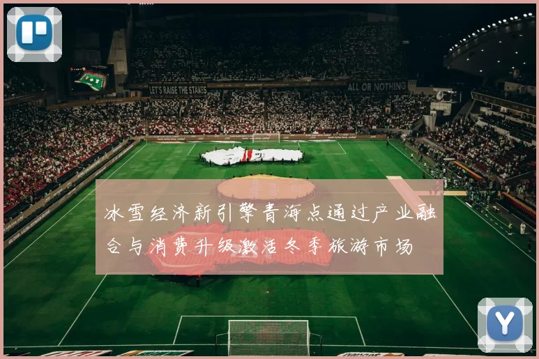 冰雪经济新引擎青海点通过产业融合与消费升级激活冬季旅游市场