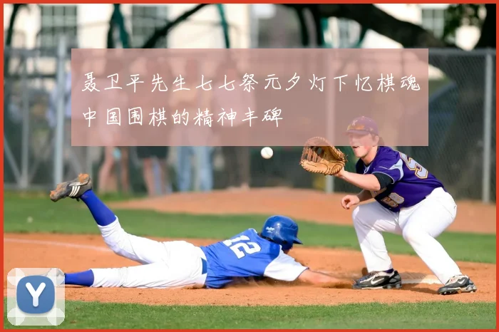 聂卫平先生七七祭元夕灯下忆棋魂中国围棋的精神丰碑