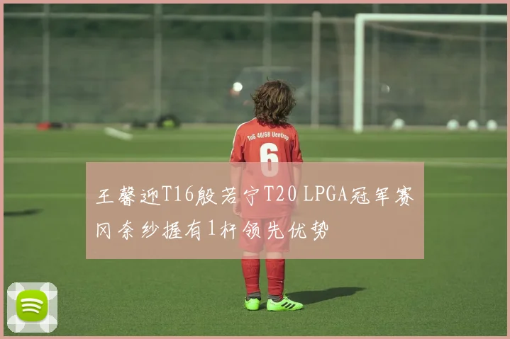 王馨迎T16殷若宁T20 LPGA冠军赛畑冈奈纱握有1杆领先优势