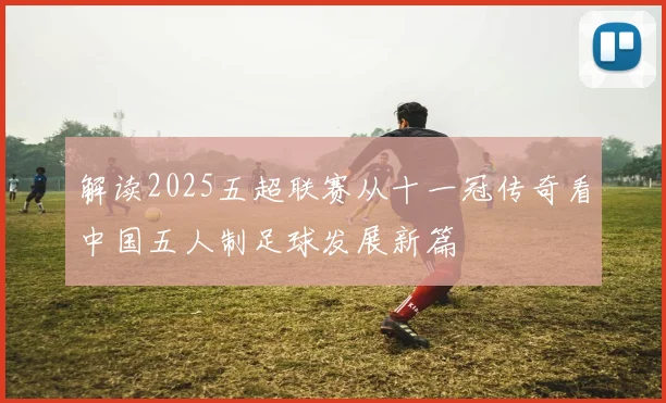解读2025五超联赛从十一冠传奇看中国五人制足球发展新篇