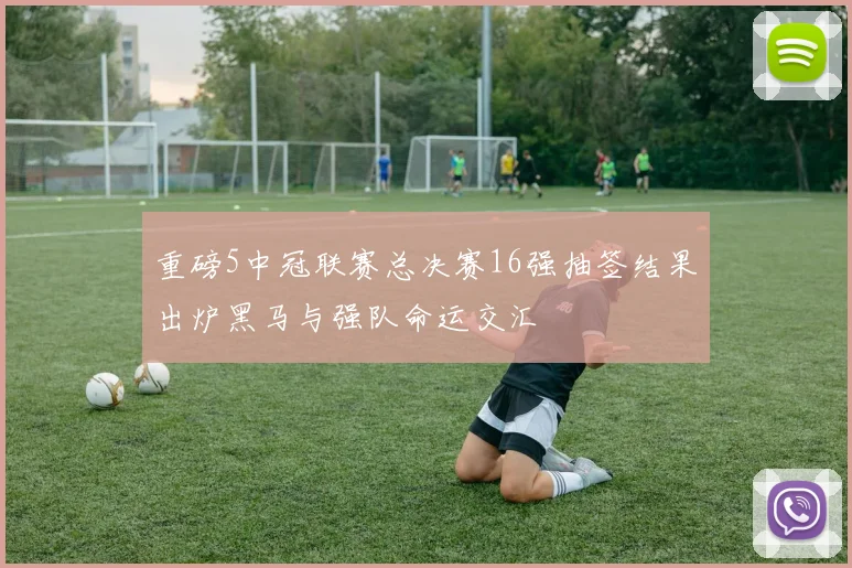 重磅5中冠联赛总决赛16强抽签结果出炉黑马与强队命运交汇