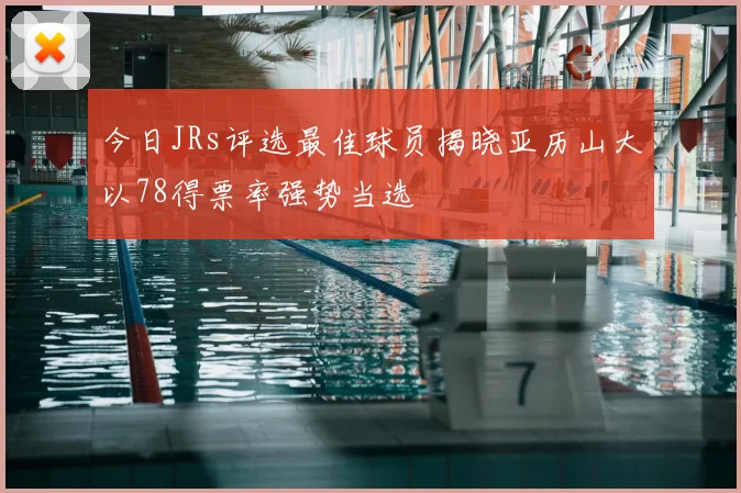 今日JRs评选最佳球员揭晓亚历山大以78得票率强势当选