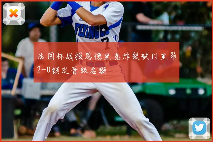 法国杯战报恩德里克炸裂破门里昂2-0锁定晋级名额