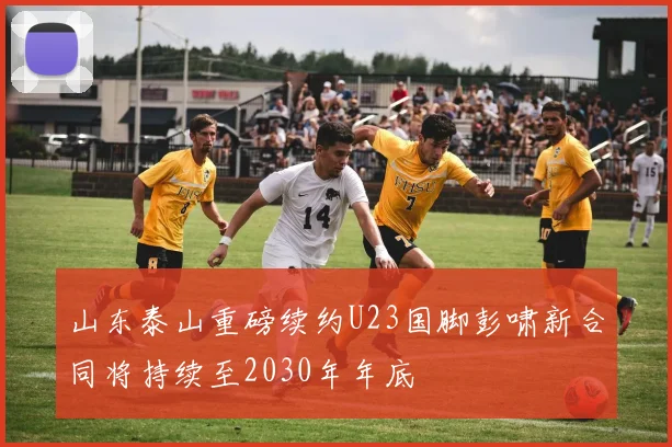 山东泰山重磅续约U23国脚彭啸新合同将持续至2030年年底
