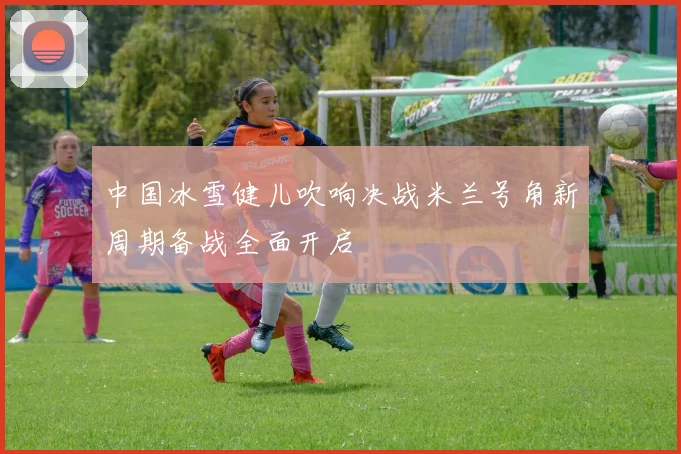 中国冰雪健儿吹响决战米兰号角新周期备战全面开启