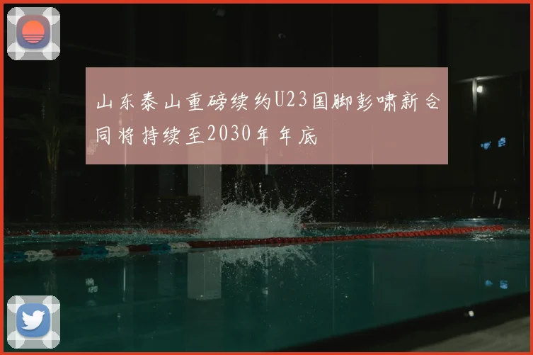 山东泰山重磅续约U23国脚彭啸新合同将持续至2030年年底