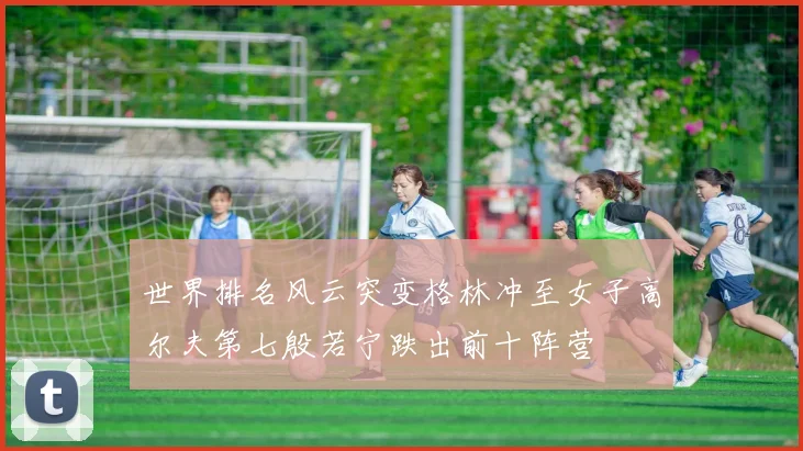 世界排名风云突变格林冲至女子高尔夫第七殷若宁跌出前十阵营