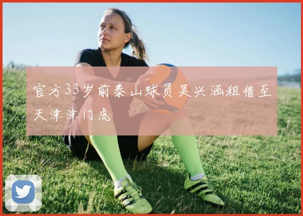 官方33岁前泰山球员吴兴涵租借至天津津门虎