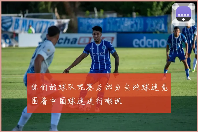 你们的球队呢赛后部分当地球迷竟围着中国球迷进行嘲讽