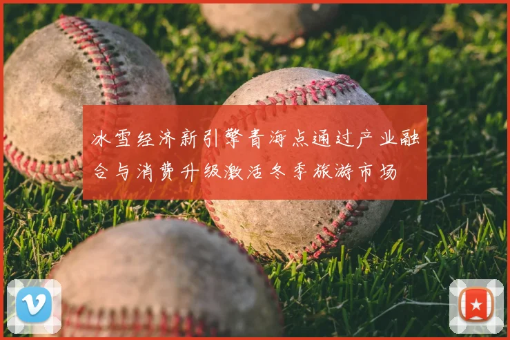 冰雪经济新引擎青海点通过产业融合与消费升级激活冬季旅游市场