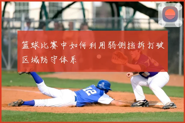 篮球比赛中如何利用弱侧挡拆打破区域防守体系