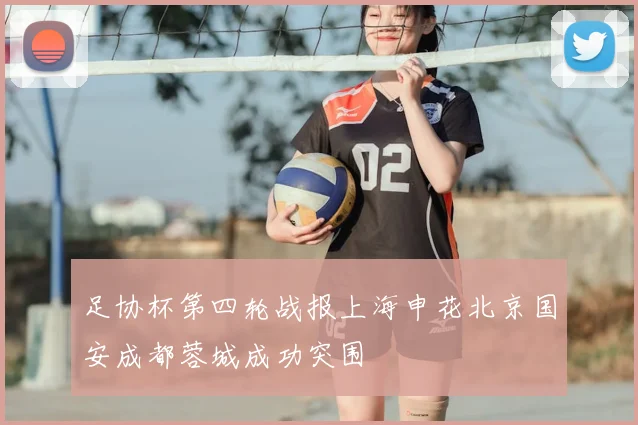 足协杯第四轮战报上海申花北京国安成都蓉城成功突围