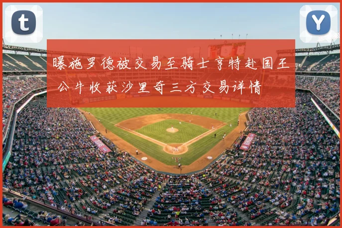 曝施罗德被交易至骑士亨特赴国王 公牛收获沙里奇三方交易详情